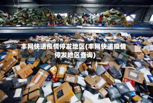 丰网快递疫情停发地区(丰网快递疫情停发地区查询)-第1张图片