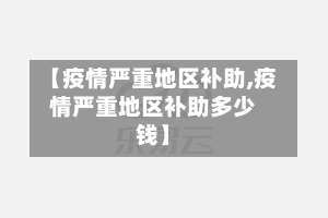【疫情严重地区补助,疫情严重地区补助多少钱】-第2张图片