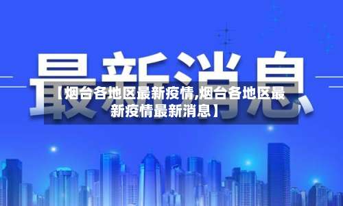 【烟台各地区最新疫情,烟台各地区最新疫情最新消息】-第3张图片