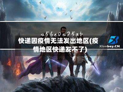 快递因疫情无法发出地区(疫情地区快递发不了)-第2张图片