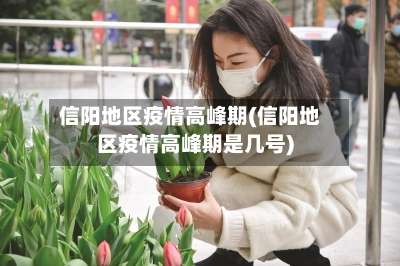 信阳地区疫情高峰期(信阳地区疫情高峰期是几号)-第1张图片