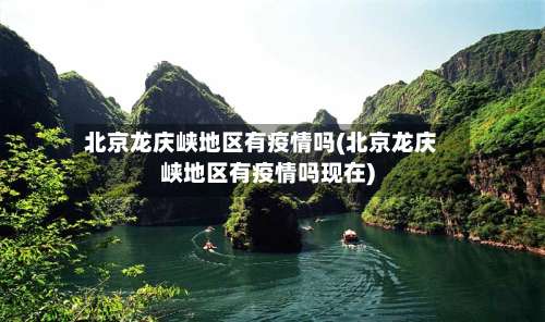 北京龙庆峡地区有疫情吗(北京龙庆峡地区有疫情吗现在)-第2张图片