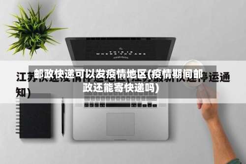 邮政快递可以发疫情地区(疫情期间邮政还能寄快递吗)-第1张图片