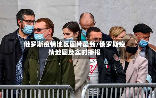 俄罗斯疫情地区图片最新/俄罗斯疫情地图及实时播报-第2张图片