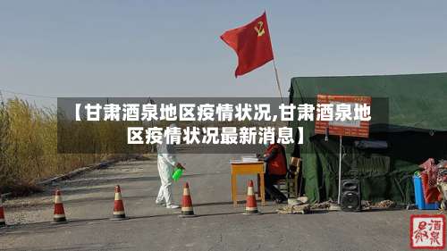 【甘肃酒泉地区疫情状况,甘肃酒泉地区疫情状况最新消息】-第1张图片