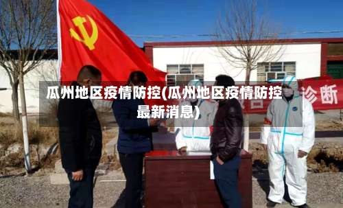 瓜州地区疫情防控(瓜州地区疫情防控最新消息)-第1张图片