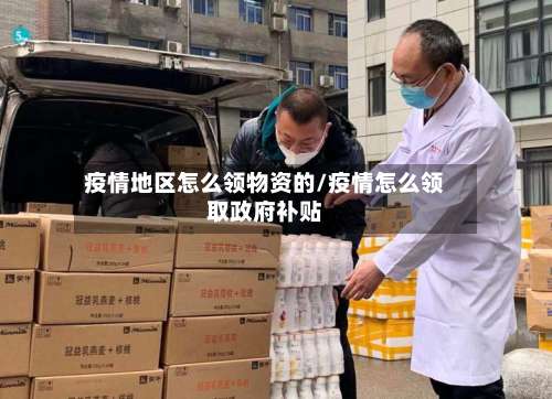 疫情地区怎么领物资的/疫情怎么领取政府补贴-第2张图片