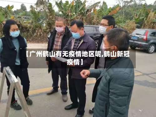 【广州鹤山有无疫情地区呢,鹤山新冠疫情】-第1张图片