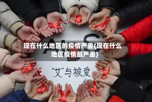 现在什么地区的疫情严重(现在什么地区疫情最严重)-第1张图片