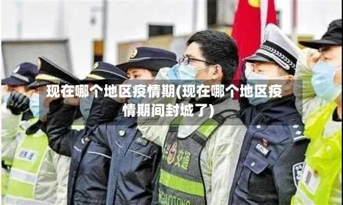 现在哪个地区疫情期(现在哪个地区疫情期间封城了)-第2张图片