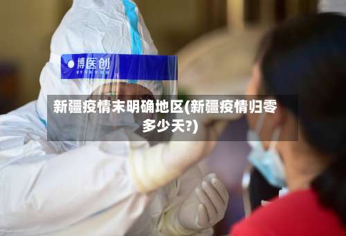 新疆疫情末明确地区(新疆疫情归零多少天?)-第2张图片