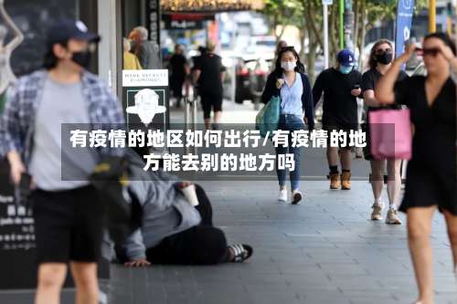 有疫情的地区如何出行/有疫情的地方能去别的地方吗-第1张图片