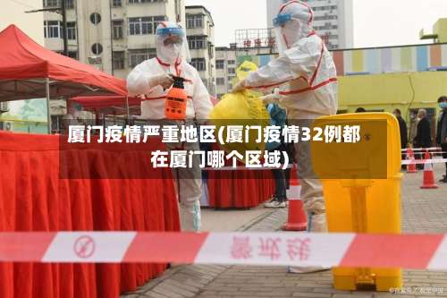 厦门疫情严重地区(厦门疫情32例都在厦门哪个区域)-第1张图片