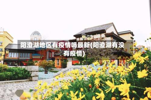 阳澄湖地区有疫情吗最新(阳澄湖有没有疫情)-第1张图片