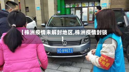 【株洲疫情未解封地区,株洲疫情封锁】-第3张图片