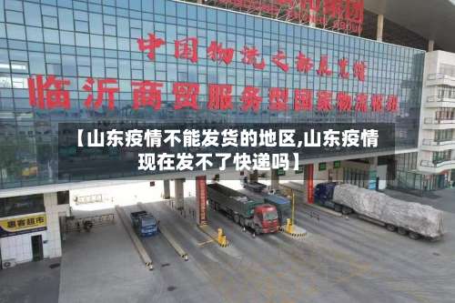 【山东疫情不能发货的地区,山东疫情现在发不了快递吗】-第1张图片