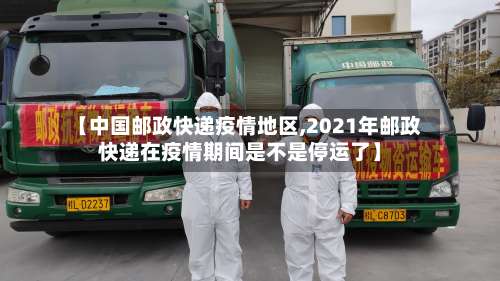 【中国邮政快递疫情地区,2021年邮政快递在疫情期间是不是停运了】-第1张图片