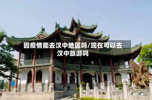 因疫情能去汉中地区吗/现在可以去汉中旅游吗-第2张图片