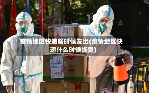 疫情地区快递啥时候发出(疫情地区快递什么时候恢复)-第1张图片