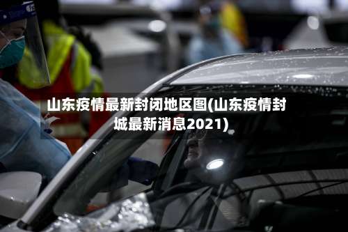 山东疫情最新封闭地区图(山东疫情封城最新消息2021)-第2张图片