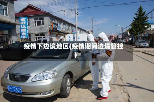 疫情下边境地区(疫情期间边境管控)-第1张图片