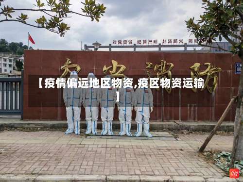 【疫情偏远地区物资,疫区物资运输】-第3张图片