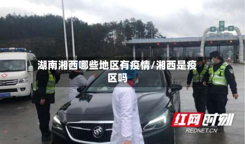 湖南湘西哪些地区有疫情/湘西是疫区吗-第1张图片