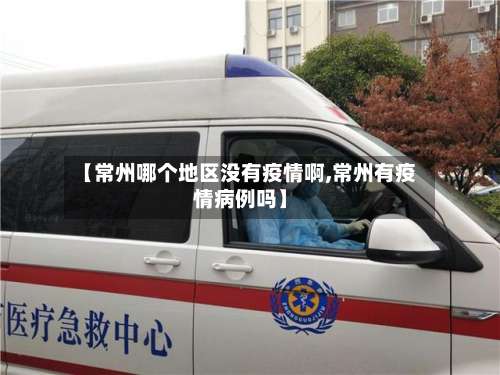 【常州哪个地区没有疫情啊,常州有疫情病例吗】-第2张图片