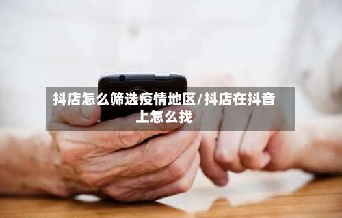 抖店怎么筛选疫情地区/抖店在抖音上怎么找-第1张图片